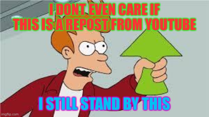shut up and take my upvote | I DONT EVEN CARE IF THIS IS A REPOST FROM YOUTUBE I STILL STAND BY THIS | image tagged in shut up and take my upvote | made w/ Imgflip meme maker