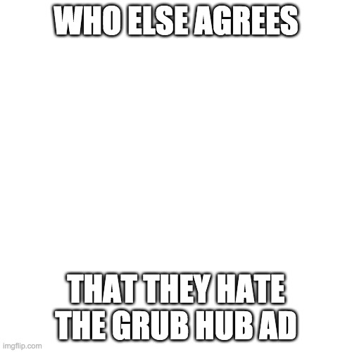 Blank Transparent Square Meme | WHO ELSE AGREES; THAT THEY HATE THE GRUB HUB AD | image tagged in memes,blank transparent square | made w/ Imgflip meme maker