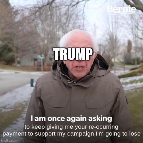 Bernie I Am Once Again Asking For Your Support Meme | TRUMP; to keep giving me your re-ocurring payment to support my campaign I'm going to lose | image tagged in memes,bernie i am once again asking for your support | made w/ Imgflip meme maker