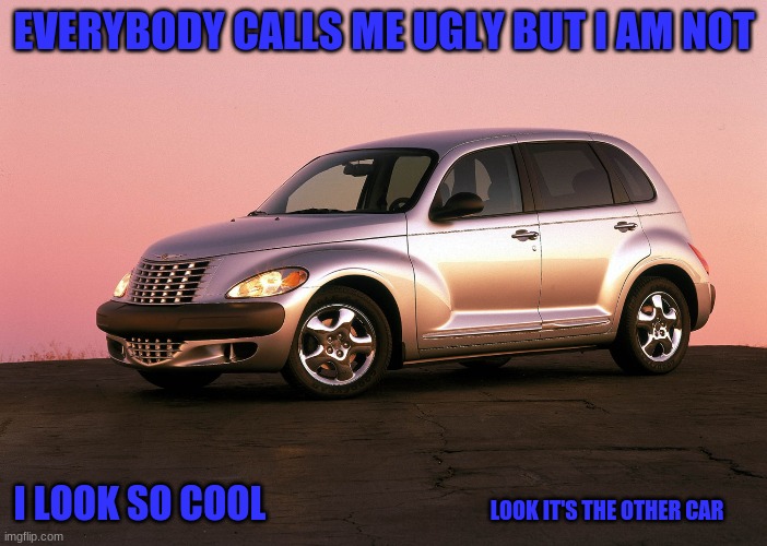 Pt cruiser meme | EVERYBODY CALLS ME UGLY BUT I AM NOT; I LOOK SO COOL; LOOK IT'S THE OTHER CAR | image tagged in car | made w/ Imgflip meme maker