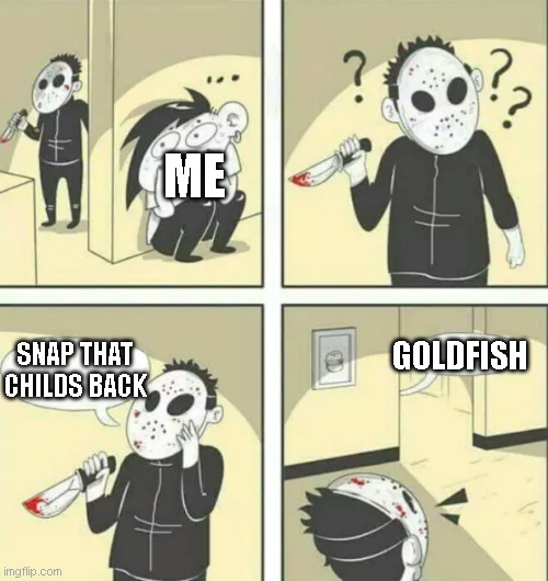 snap that child's back, goldfish! | ME; GOLDFISH; SNAP THAT CHILDS BACK | image tagged in hiding from serial killer,goldfish | made w/ Imgflip meme maker