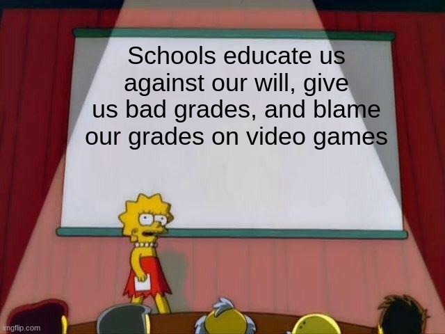 Lisa Simpson's Presentation |  Schools educate us against our will, give us bad grades, and blame our grades on video games | image tagged in lisa simpson's presentation | made w/ Imgflip meme maker