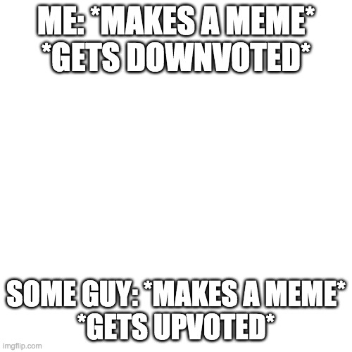 Blank Transparent Square Meme | ME: *MAKES A MEME*
*GETS DOWNVOTED*; SOME GUY: *MAKES A MEME*
*GETS UPVOTED* | image tagged in memes,blank transparent square | made w/ Imgflip meme maker