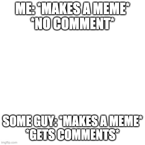 Blank Transparent Square Meme | ME: *MAKES A MEME*
*NO COMMENT*; SOME GUY: *MAKES A MEME*
*GETS COMMENTS* | image tagged in memes,blank transparent square | made w/ Imgflip meme maker