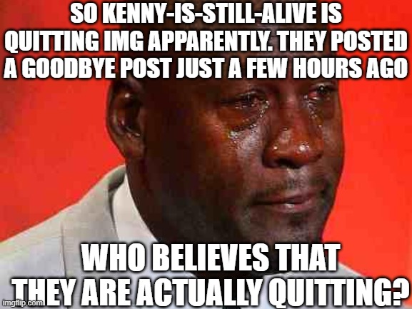 RIP? | SO KENNY-IS-STILL-ALIVE IS QUITTING IMG APPARENTLY. THEY POSTED A GOODBYE POST JUST A FEW HOURS AGO; WHO BELIEVES THAT THEY ARE ACTUALLY QUITTING? | image tagged in kenny,is still alive,is quitting,oh wow are you actually reading these tags | made w/ Imgflip meme maker