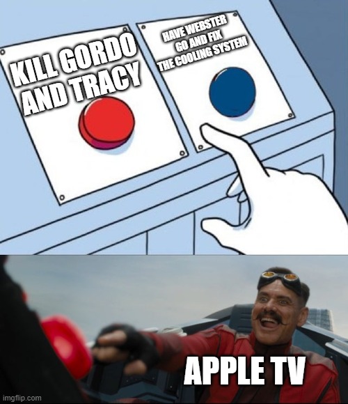 why apple. why | HAVE WEBSTER GO AND FIX THE COOLING SYSTEM; KILL GORDO AND TRACY; APPLE TV | image tagged in robotnik button | made w/ Imgflip meme maker