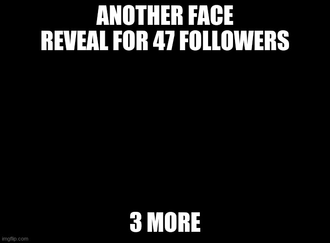Yep | ANOTHER FACE REVEAL FOR 47 FOLLOWERS; 3 MORE | image tagged in blank black,memes,face reveal | made w/ Imgflip meme maker