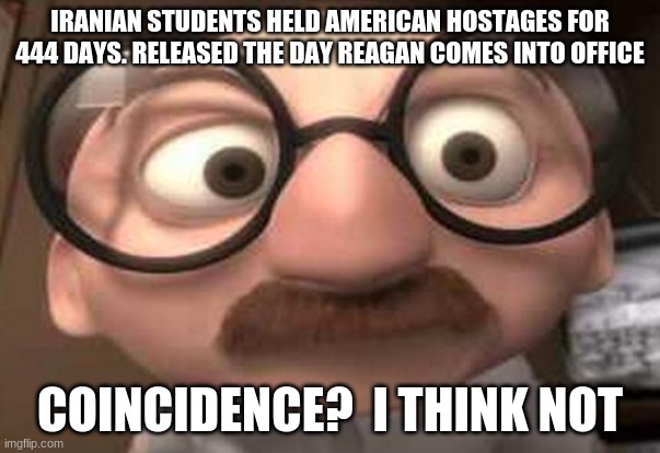Iranian Hostage Crisis | IRANIAN STUDENTS HELD AMERICAN HOSTAGES FOR 444 DAYS. RELEASED THE DAY REAGAN COMES INTO OFFICE; COINCIDENCE?  I THINK NOT | image tagged in coincidence i think not | made w/ Imgflip meme maker