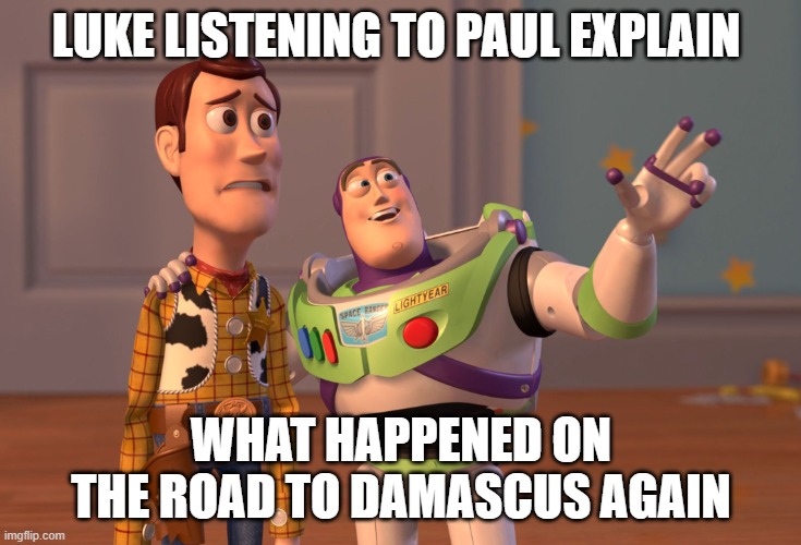 X, X Everywhere | LUKE LISTENING TO PAUL EXPLAIN; WHAT HAPPENED ON THE ROAD TO DAMASCUS AGAIN | image tagged in memes,x x everywhere | made w/ Imgflip meme maker