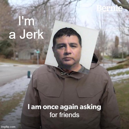 I'm a Jerk | I'm a Jerk; for friends | image tagged in memes,bernie i am once again asking for your support | made w/ Imgflip meme maker
