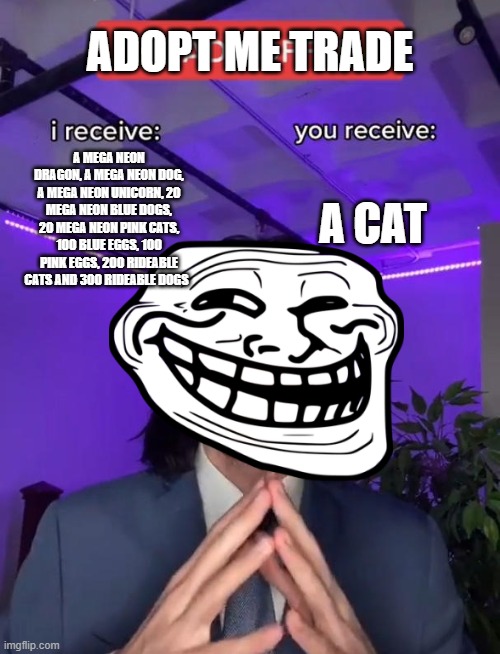 Trade Offer | ADOPT ME TRADE; A CAT; A MEGA NEON DRAGON, A MEGA NEON DOG, A MEGA NEON UNICORN, 20 MEGA NEON BLUE DOGS, 20 MEGA NEON PINK CATS, 100 BLUE EGGS, 100 PINK EGGS, 200 RIDEABLE CATS AND 300 RIDEABLE DOGS | image tagged in trade offer | made w/ Imgflip meme maker