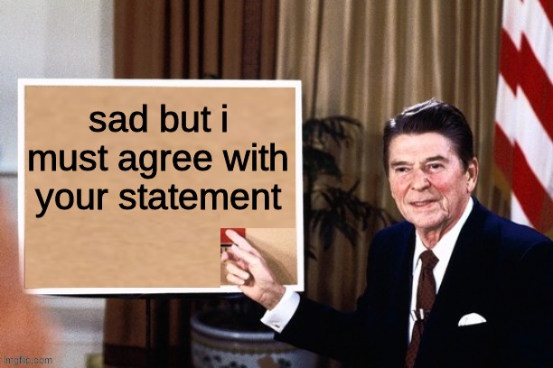 Ronald Reagan pointing at sign | sad but i must agree with your statement | image tagged in ronald reagan pointing at sign | made w/ Imgflip meme maker