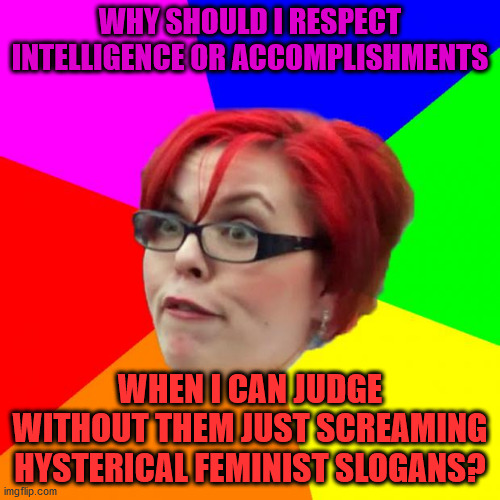angry feminist | WHY SHOULD I RESPECT INTELLIGENCE OR ACCOMPLISHMENTS; WHEN I CAN JUDGE WITHOUT THEM JUST SCREAMING HYSTERICAL FEMINIST SLOGANS? | image tagged in angry feminist | made w/ Imgflip meme maker
