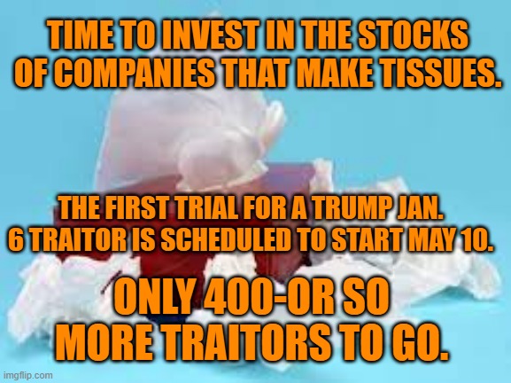 The Sedition Coalition. | TIME TO INVEST IN THE STOCKS OF COMPANIES THAT MAKE TISSUES. THE FIRST TRIAL FOR A TRUMP JAN. 6 TRAITOR IS SCHEDULED TO START MAY 10. ONLY 400-OR SO MORE TRAITORS TO GO. | image tagged in politics | made w/ Imgflip meme maker