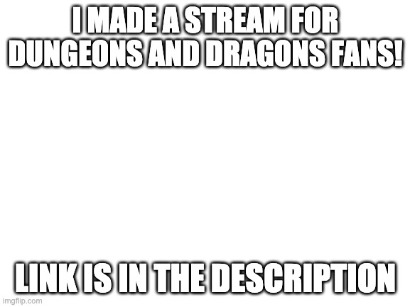 Blank White Template | I MADE A STREAM FOR DUNGEONS AND DRAGONS FANS! LINK IS IN THE DESCRIPTION | image tagged in blank white template | made w/ Imgflip meme maker