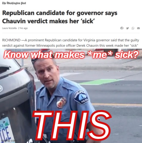 Some were sickened by the jury's verdict. Others were sickened by the sight of a police officer choking the life out of a man. | Know what makes *me* sick? THIS | image tagged in derek chauvin verdict sick,derek chauvin,george floyd,police brutality,conservative logic,conservative hypocrisy | made w/ Imgflip meme maker