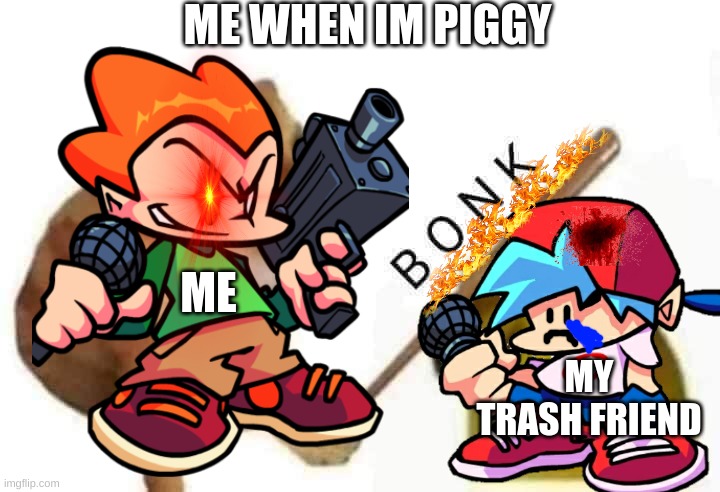 It's very true | ME WHEN IM PIGGY; ME; MY TRASH FRIEND | image tagged in funny,funny memes,memes | made w/ Imgflip meme maker