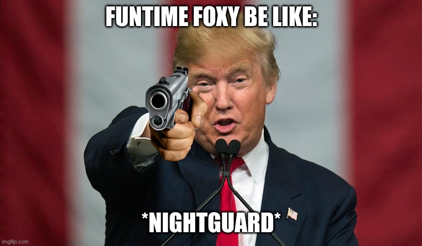 Funtime foxy be like: | FUNTIME FOXY BE LIKE:; *NIGHTGUARD* | image tagged in donald trump birthday | made w/ Imgflip meme maker