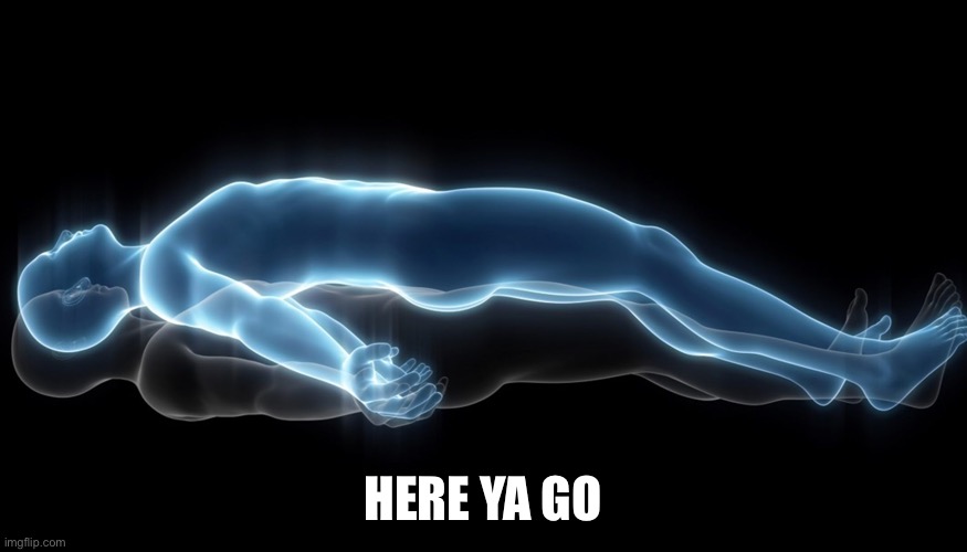 Soul leaving body | HERE YA GO | image tagged in soul leaving body | made w/ Imgflip meme maker