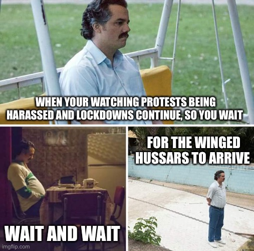 End this siege | WHEN YOUR WATCHING PROTESTS BEING HARASSED AND LOCKDOWNS CONTINUE, SO YOU WAIT; FOR THE WINGED HUSSARS TO ARRIVE; WAIT AND WAIT | image tagged in memes,sad pablo escobar | made w/ Imgflip meme maker