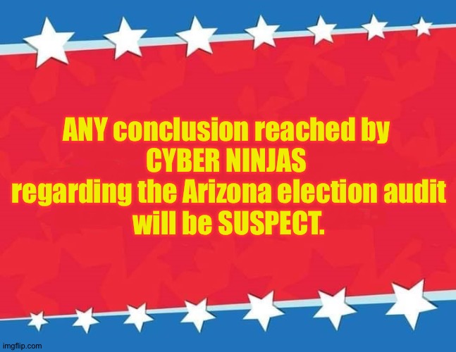 CYBER NINJAS is as dodgy as they come. | ANY conclusion reached by 
CYBER NINJAS 
regarding the Arizona election audit
will be SUSPECT. | image tagged in campaign sign | made w/ Imgflip meme maker