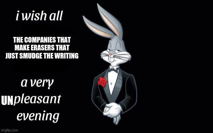 I wish all the X a very pleasant evening | THE COMPANIES THAT MAKE ERASERS THAT JUST SMUDGE THE WRITING; UN | image tagged in i wish all the x a very pleasant evening | made w/ Imgflip meme maker