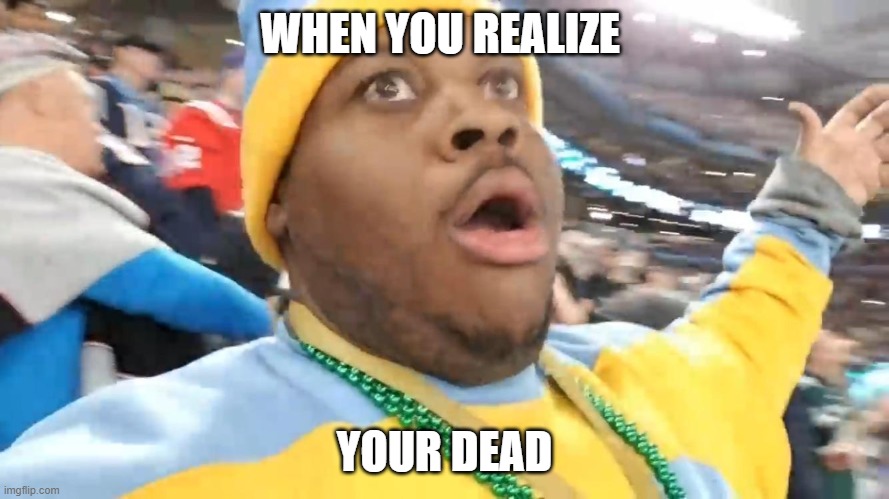 edp445 eagles win Super bowl 52 | WHEN YOU REALIZE; YOUR DEAD | image tagged in edp445 eagles win super bowl 52 | made w/ Imgflip meme maker