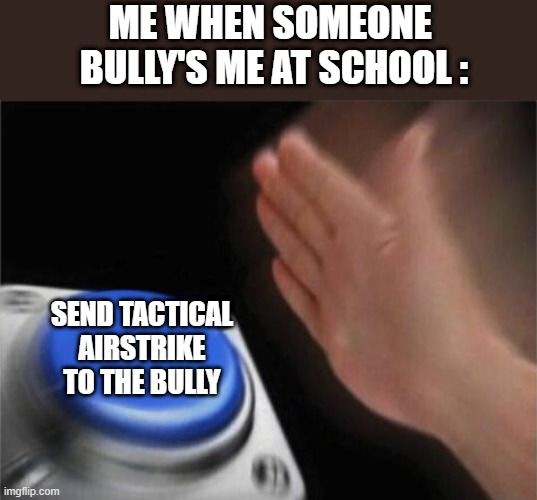 Blank Nut Button Meme | ME WHEN SOMEONE 
BULLY'S ME AT SCHOOL :; SEND TACTICAL AIRSTRIKE TO THE BULLY | image tagged in memes,blank nut button | made w/ Imgflip meme maker