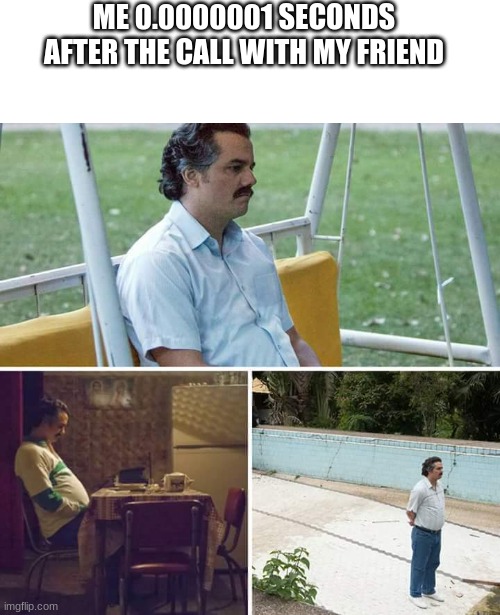 Sad Pablo Escobar Meme | ME 0.0000001 SECONDS AFTER THE CALL WITH MY FRIEND | image tagged in memes,sad pablo escobar | made w/ Imgflip meme maker