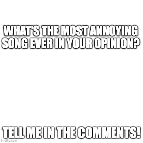 Time to rant about our least favorite songs! | WHAT'S THE MOST ANNOYING SONG EVER IN YOUR OPINION? TELL ME IN THE COMMENTS! | image tagged in memes,blank transparent square,bad music,annoying,tell me more | made w/ Imgflip meme maker
