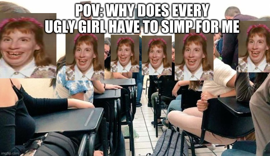 why me whyyyyyyy | POV: WHY DOES EVERY UGLY GIRL HAVE TO SIMP FOR ME | image tagged in simp,pov,memes,funny memes,lol,haha | made w/ Imgflip meme maker