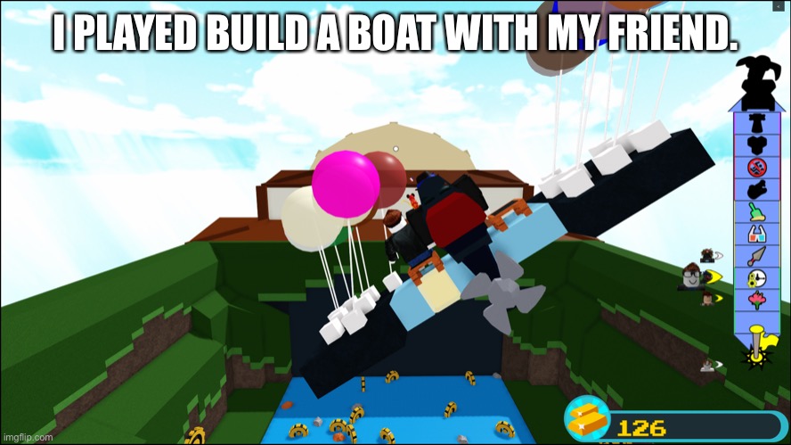Floating with a seven year old | I PLAYED BUILD A BOAT WITH MY FRIEND. | image tagged in floating with a seven year old | made w/ Imgflip meme maker