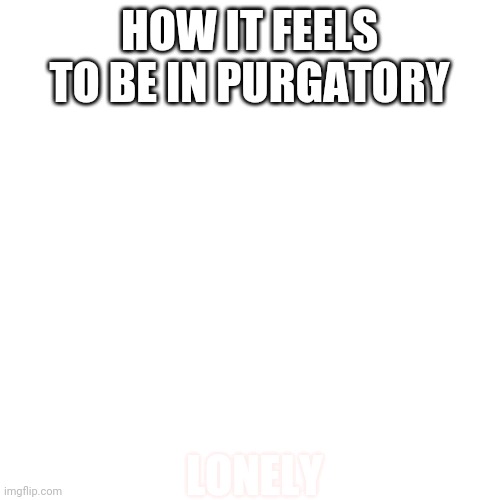 Blank Transparent Square Meme | HOW IT FEELS TO BE IN PURGATORY; LONELY | image tagged in memes,blank transparent square | made w/ Imgflip meme maker