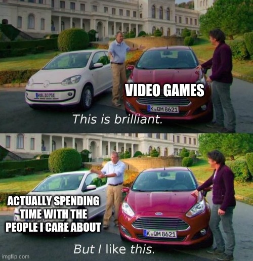 Video Games are fun, but... | VIDEO GAMES; ACTUALLY SPENDING TIME WITH THE PEOPLE I CARE ABOUT | image tagged in this is brilliant but i like this | made w/ Imgflip meme maker