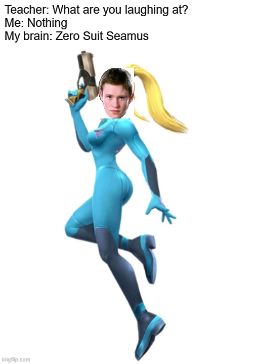 This one is for you kiddos because normally, I wouldn't make one of these because I'm waaaaay out of school. | Teacher: What are you laughing at?
Me: Nothing
My brain: Zero Suit Seamus | image tagged in funny memes,teacher what are you laughing at | made w/ Imgflip meme maker