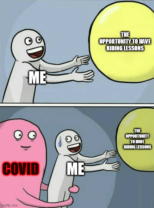 The truth | THE OPPORTUNITY TO HAVE RIDING LESSONS; ME; THE OPPORTUNITY TO HAVE RIDING LESSONS; COVID; ME | image tagged in memes,running away balloon,oh wow are you actually reading these tags | made w/ Imgflip meme maker