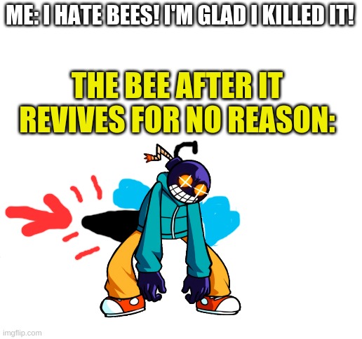 Blank White Template | ME: I HATE BEES! I'M GLAD I KILLED IT! THE BEE AFTER IT REVIVES FOR NO REASON: | image tagged in blank white template | made w/ Imgflip meme maker