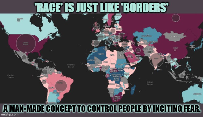 'Race' is just like 'borders' | 'RACE' IS JUST LIKE 'BORDERS'; A MAN-MADE CONCEPT TO CONTROL PEOPLE BY INCITING FEAR. | image tagged in racism,fear,control,open borders | made w/ Imgflip meme maker