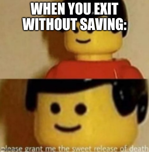 * Relatable noises * | WHEN YOU EXIT WITHOUT SAVING: | image tagged in please grant me the sweet release of death | made w/ Imgflip meme maker