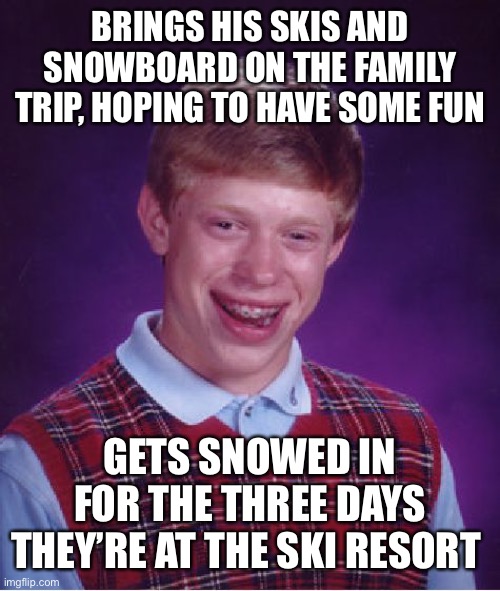 Bad Luck Brian Meme | BRINGS HIS SKIS AND SNOWBOARD ON THE FAMILY TRIP, HOPING TO HAVE SOME FUN; GETS SNOWED IN FOR THE THREE DAYS THEY’RE AT THE SKI RESORT | image tagged in memes,bad luck brian | made w/ Imgflip meme maker