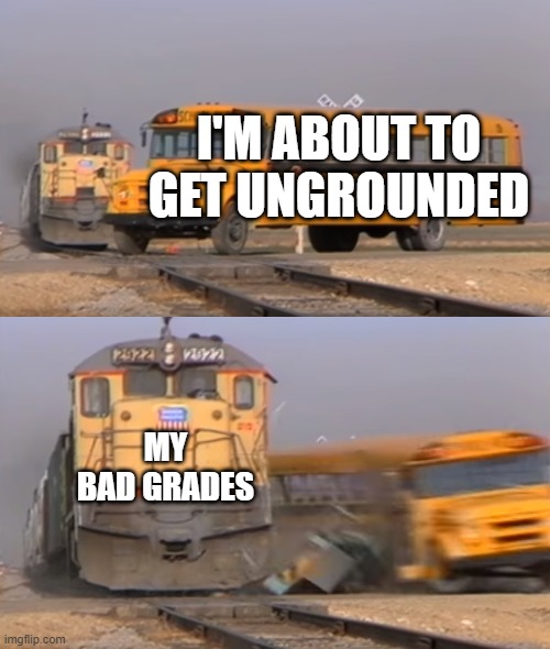 WHY T-T | I'M ABOUT TO GET UNGROUNDED; MY BAD GRADES | image tagged in a train hitting a school bus | made w/ Imgflip meme maker