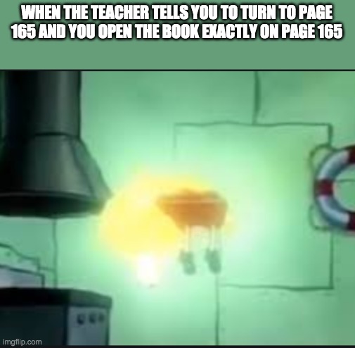has this actually happened to anyone | WHEN THE TEACHER TELLS YOU TO TURN TO PAGE 165 AND YOU OPEN THE BOOK EXACTLY ON PAGE 165 | image tagged in ascending spongebob,memes,funny memes | made w/ Imgflip meme maker