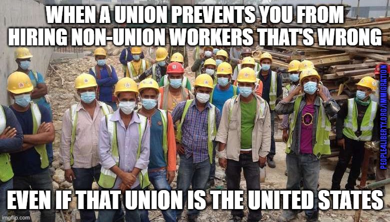 Immigration | WHEN A UNION PREVENTS YOU FROM HIRING NON-UNION WORKERS THAT'S WRONG; PEOPLE4LIBERTY.ORG/IMMIGRATION; EVEN IF THAT UNION IS THE UNITED STATES | image tagged in politics,immigration,work | made w/ Imgflip meme maker