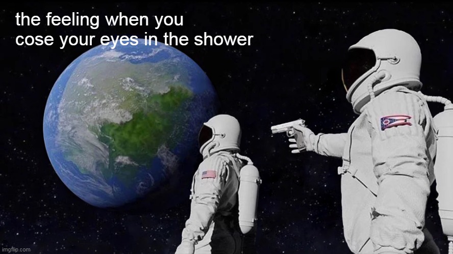 and sometimes other shit | the feeling when you cose your eyes in the shower | image tagged in memes,always has been | made w/ Imgflip meme maker