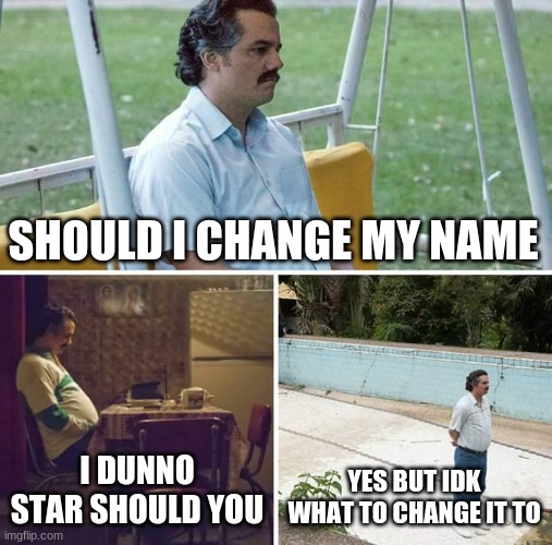 OvO help XD | SHOULD I CHANGE MY NAME; I DUNNO STAR SHOULD YOU; YES BUT IDK WHAT TO CHANGE IT TO | image tagged in memes,sad pablo escobar | made w/ Imgflip meme maker