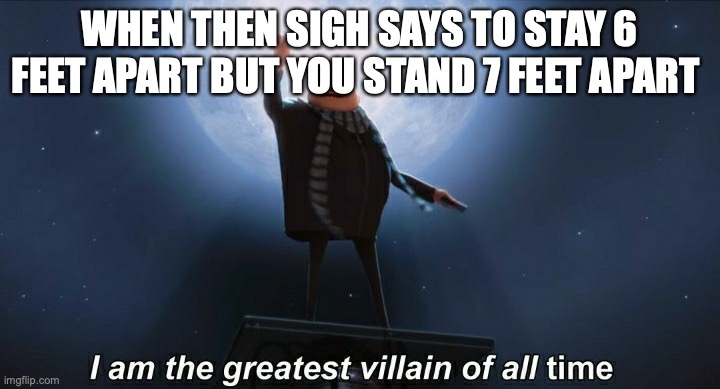 i am the greatest villain of all time | WHEN THEN SIGH SAYS TO STAY 6 FEET APART BUT YOU STAND 7 FEET APART | image tagged in i am the greatest villain of all time | made w/ Imgflip meme maker