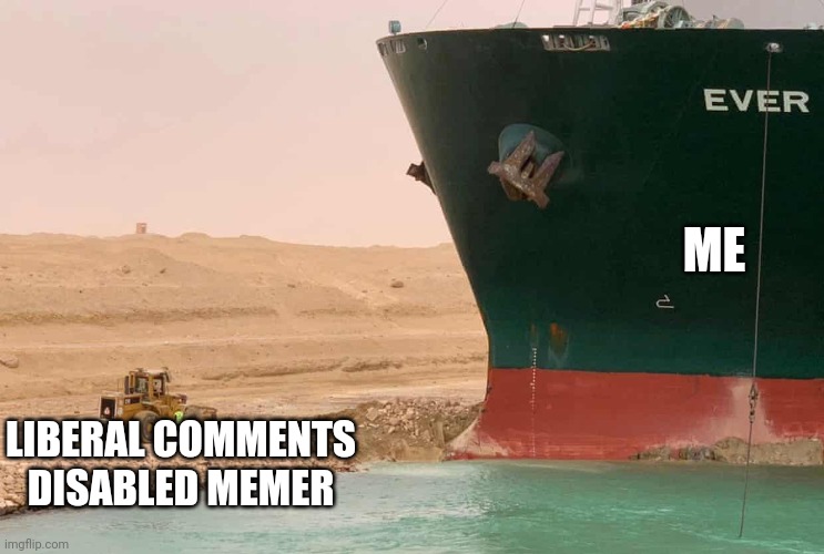 Suez Things | LIBERAL COMMENTS DISABLED MEMER ME | image tagged in suez things | made w/ Imgflip meme maker