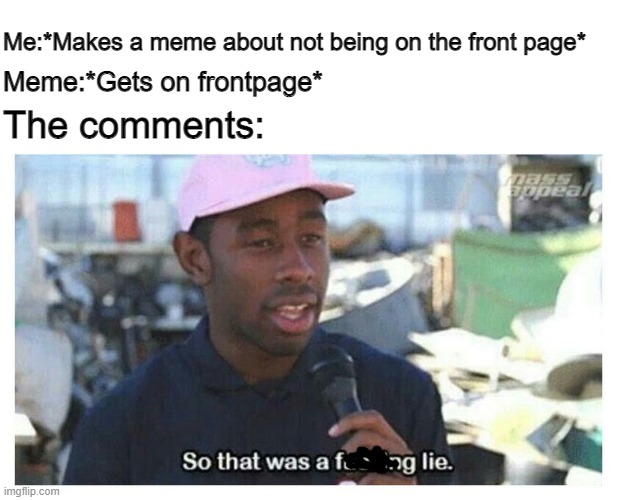 if this gets on the front page tell me a unique way to say someones a liar |  Me:*Makes a meme about not being on the front page*; Meme:*Gets on frontpage*; The comments: | image tagged in so that was a f---ing lie,memes,funny,frontpage,liar | made w/ Imgflip meme maker
