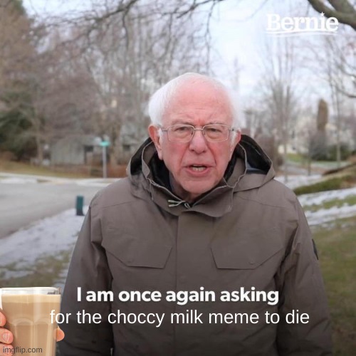 Why did I make this | for the choccy milk meme to die | image tagged in memes,bernie i am once again asking for your support,choccy milk,choccy,milk | made w/ Imgflip meme maker