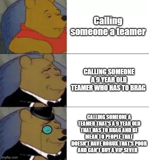 Fancy pooh | Calling someone a teamer; CALLING SOMEONE A 9 YEAR OLD TEAMER WHO HAS TO BRAG; CALLING SOMEONE A TEAMER THAT'S A 9 YEAR OLD THAT HAS TO BRAG AND BE MEAN TO PEOPLE THAT DOESN'T HAVE ROBUX THAT'S POOR AND CAN'T BUY A VIP SEVER | image tagged in fancy pooh | made w/ Imgflip meme maker